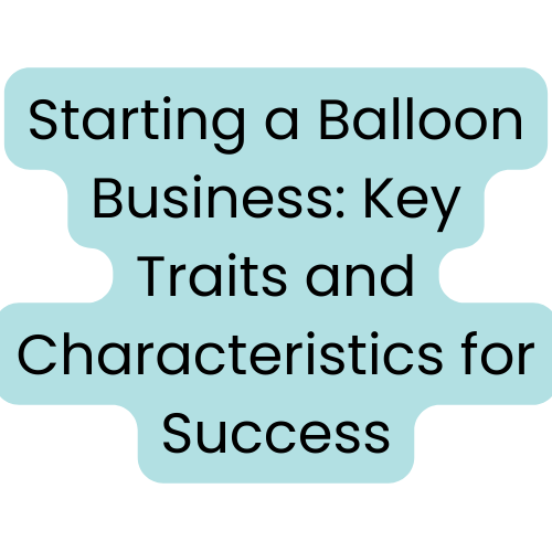 Starting a Balloon Business: Key Traits and Characteristics for Success